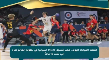انتهت المباراة اليوم.. مصر تسجل 29 و31 إسبانيا في بطولة العالم لكرة اليد تحت 19 عاماً